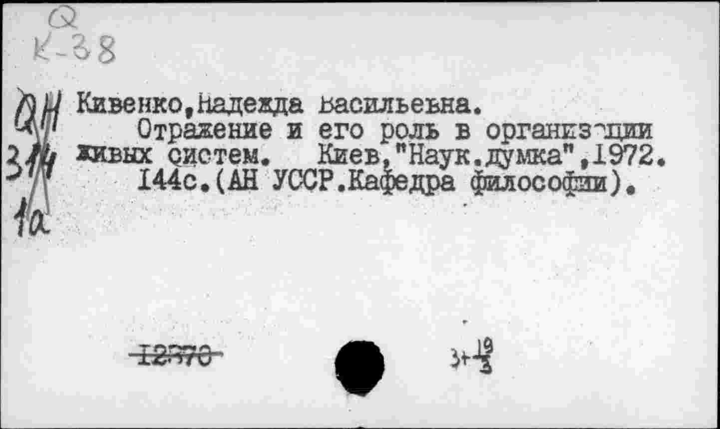 ﻿пи Кивенко,Надежда Васильевна.
Ч'/' Отражение и его роль в организации 2/й живых систем. Киев,"Наук.думка", 1972 ->7/? 144с.(АН УССР.Кафедра философии).
